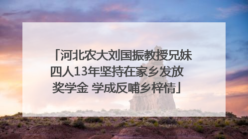 河北农大刘国振教授兄妹四人13年坚持在家乡发放奖学金 学成反哺乡梓情