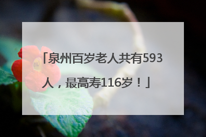 泉州百岁老人共有593人，最高寿116岁！