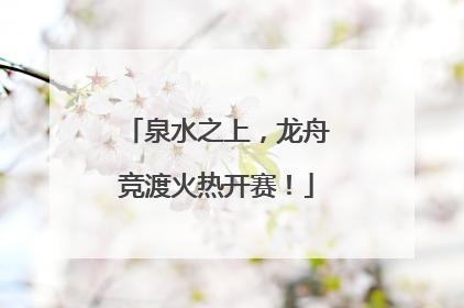 泉水之上，龙舟竞渡火热开赛！