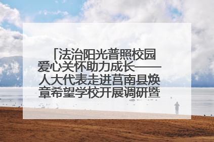 法治阳光普照校园 爱心关怀助力成长——人大代表走进莒南县焕章希望学校开展调研暨普法宣传活动