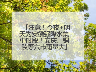 注意！今夜+明天为安徽强降水集中时段！安庆、铜陵等六市雨量大