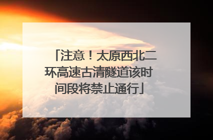 注意！太原西北二环高速古清隧道该时间段将禁止通行