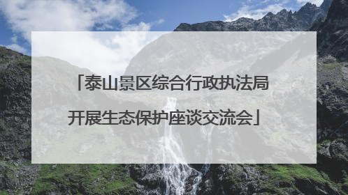 泰山景区综合行政执法局开展生态保护座谈交流会