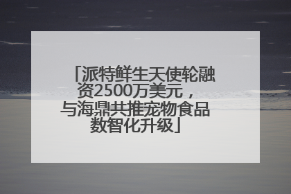派特鲜生天使轮融资2500万美元，与海鼎共推宠物食品数智化升级