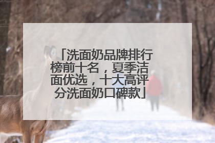 洗面奶品牌排行榜前十名，夏季洁面优选，十大高评分洗面奶口碑款