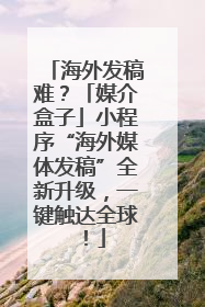 海外发稿难？「媒介盒子」小程序“海外媒体发稿”全新升级，一键触达全球！