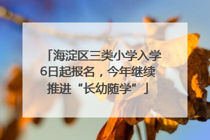 海淀区三类小学入学6日起报名，今年继续推进“长幼随学”