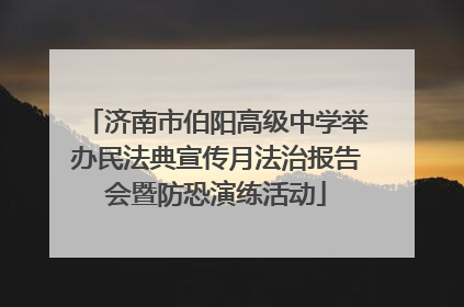 济南市伯阳高级中学举办民法典宣传月法治报告会暨防恐演练活动