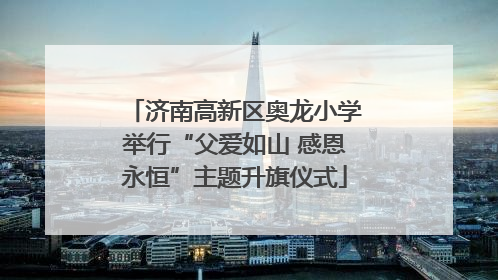 济南高新区奥龙小学举行“父爱如山 感恩永恒”主题升旗仪式
