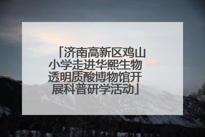 济南高新区鸡山小学走进华熙生物透明质酸博物馆开展科普研学活动