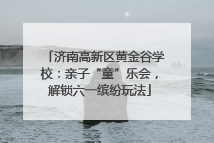 济南高新区黄金谷学校：亲子“童”乐会，解锁六一缤纷玩法