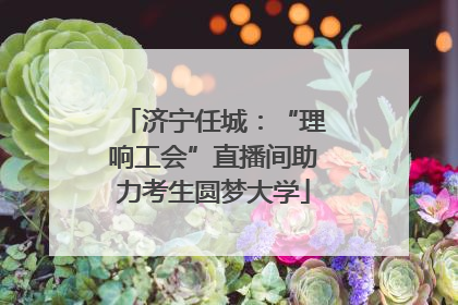 济宁任城：“理响工会”直播间助力考生圆梦大学