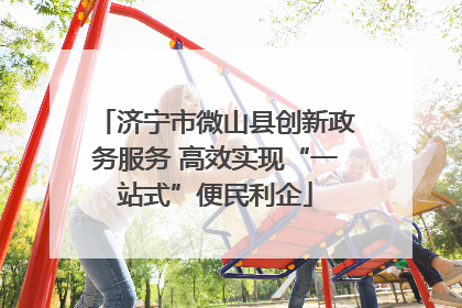 济宁市微山县创新政务服务 高效实现“一站式”便民利企