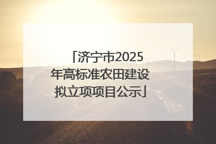 济宁市2025年高标准农田建设拟立项项目公示
