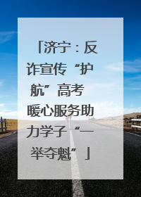 济宁：反诈宣传“护航”高考 暖心服务助力学子“一举夺魁”