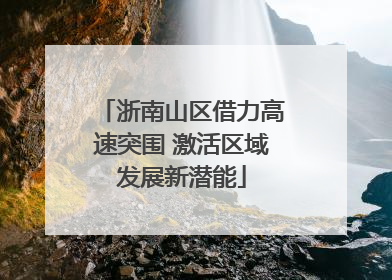 浙南山区借力高速突围 激活区域发展新潜能