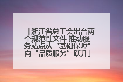 浙江省总工会出台两个规范性文件 推动服务站点从“基础保障”向“品质服务”跃升
