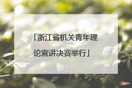 浙江省机关青年理论宣讲决赛举行