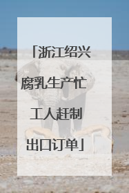 浙江绍兴腐乳生产忙 工人赶制出口订单