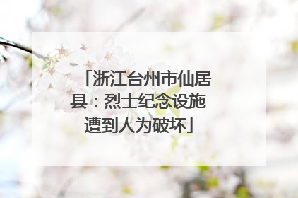 浙江台州市仙居县：烈士纪念设施遭到人为破坏