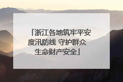 浙江各地筑牢平安度汛防线 守护群众生命财产安全
