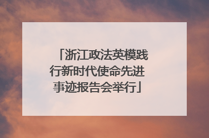 浙江政法英模践行新时代使命先进事迹报告会举行
