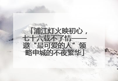 浦江灯火映初心，七十六载不了情——邀“最可爱的人”领略申城的不夜繁华