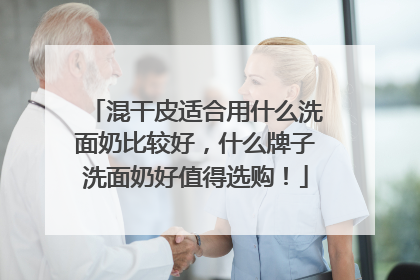 混干皮适合用什么洗面奶比较好，什么牌子洗面奶好值得选购！