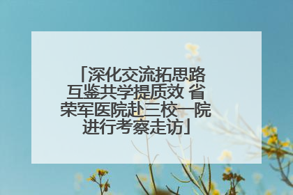 深化交流拓思路 互鉴共学提质效 省荣军医院赴三校一院进行考察走访