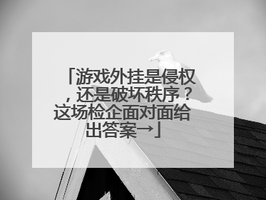 游戏外挂是侵权，还是破坏秩序？这场检企面对面给出答案→