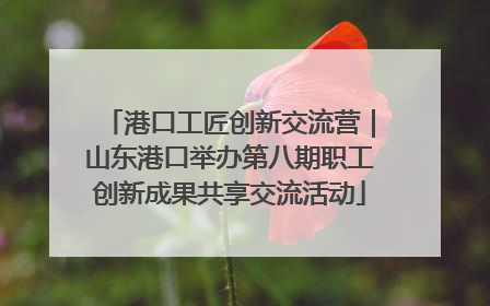 港口工匠创新交流营｜山东港口举办第八期职工创新成果共享交流活动