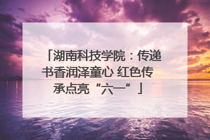 湖南科技学院：传递书香润泽童心 红色传承点亮“六一”