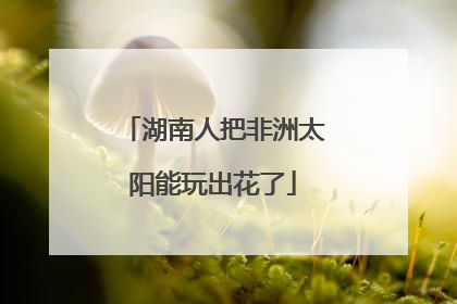 湖南人把非洲太阳能玩出花了