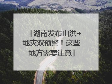 湖南发布山洪+地灾双预警！这些地方需要注意