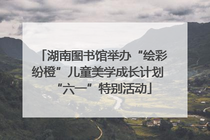 湖南图书馆举办“绘彩纷橙”儿童美学成长计划“六一”特别活动