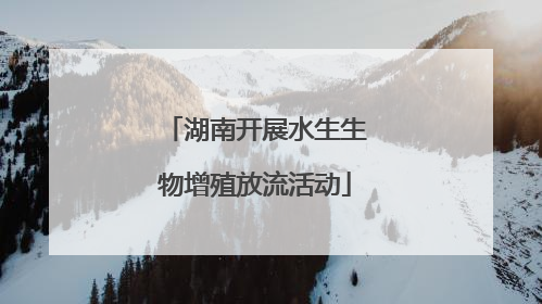 湖南开展水生生物增殖放流活动