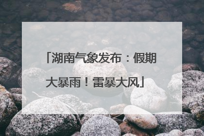 湖南气象发布：假期大暴雨！雷暴大风