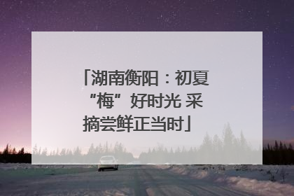 湖南衡阳：初夏“梅”好时光 采摘尝鲜正当时