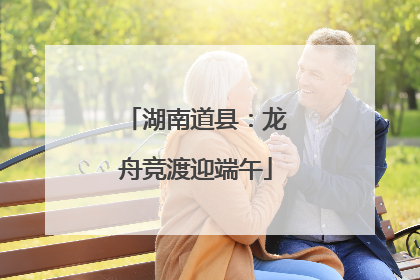 湖南道县：龙舟竞渡迎端午