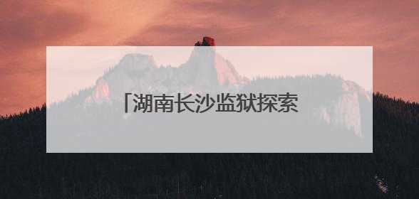 湖南长沙监狱探索出监教育新模式