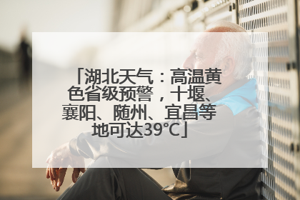 湖北天气：高温黄色省级预警，十堰、襄阳、随州、宜昌等地可达39℃