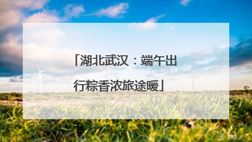 湖北武汉：端午出行粽香浓旅途暖