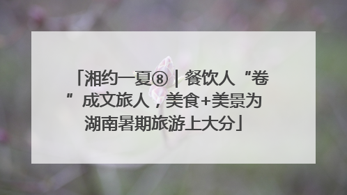 湘约一夏⑧｜餐饮人“卷”成文旅人，美食+美景为湖南暑期旅游上大分