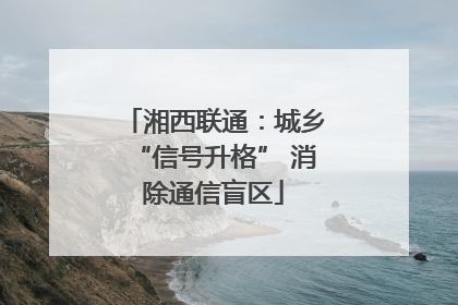 湘西联通：城乡“信号升格” 消除通信盲区