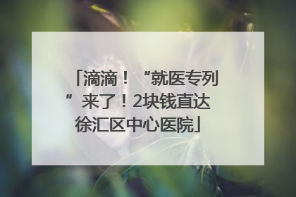 滴滴！“就医专列”来了！2块钱直达徐汇区中心医院