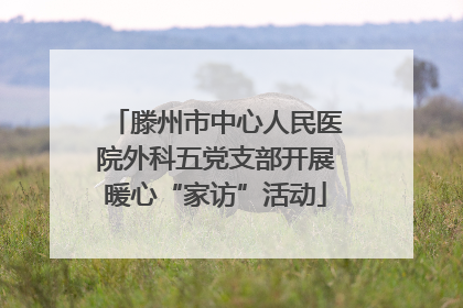滕州市中心人民医院外科五党支部开展暖心“家访”活动