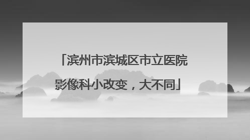 滨州市滨城区市立医院影像科小改变，大不同