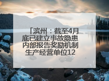 滨州：截至4月底已建立事故隐患内部报告奖励机制生产经营单位12791家