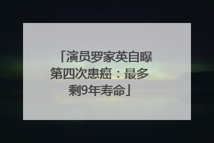 演员罗家英自曝第四次患癌：最多剩9年寿命