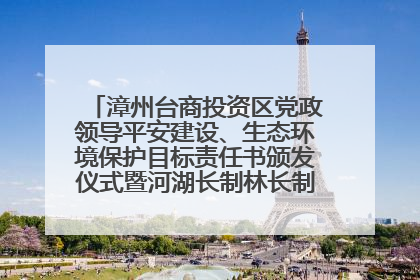 漳州台商投资区党政领导平安建设、生态环境保护目标责任书颁发仪式暨河湖长制林长制工作会议召开